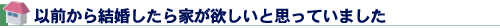 以前から結婚したら家が欲しいと思っていました