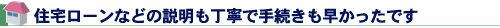 住宅ローンなどの説明も丁寧で手続きも早かったです