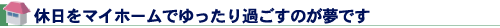休日をマイホームでゆったり過ごすのが夢です