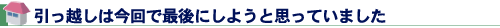 引っ越しは今回で最後にしようと思っていました