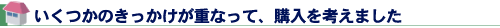 いくつかのきっかけが重なって、購入を考えました