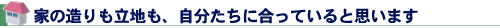 家の造りも立地も、自分たちに合っていると思います