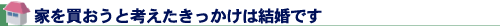家を買おうと考えたきっかけは結婚です