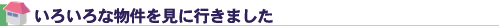 いろいろな物件を見に行きました
