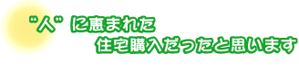 “人”に恵まれた住宅購入だったと思います。高田さんご夫婦