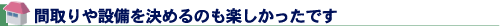 間取りや設備を決めるのも楽しかったです