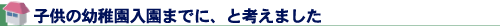 子供の幼稚園入園までに、と考えました