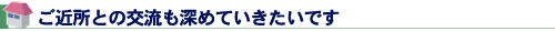 ご近所との交流も深めていきたいです