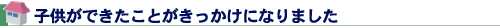 子供ができたことがきっかけになりました