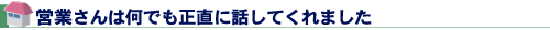営業さんは何でも正直に話してくれました