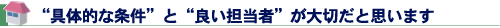 “具体的な条件”と“良い担当者”が大切だと思います
