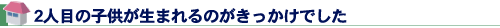 2人目の子供が生まれるのがきっかけでした