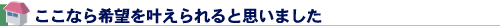 ここなら希望を叶えられると思いました
