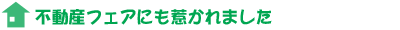 不動産フェアにも惹かれました