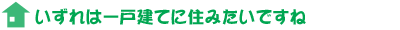 いずれは一戸建てに住みたいですね