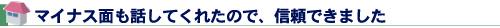 マイナス面も話してくれたので、信頼できました