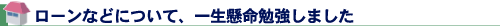 ローンなどについて、一生懸命勉強しました