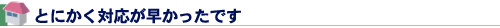 とにかく対応が早かったです