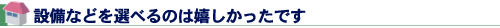 設備などを選べるのは嬉しかったです