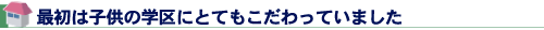 最初は子供の学区にとてもこだわっていました