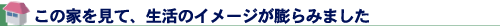 この家を見て、生活のイメージが膨らみました