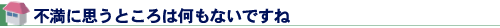 不満に思うところは何もないですね