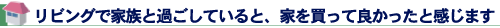 リビングで家族と過ごしていると、家を買って良かったと感じます