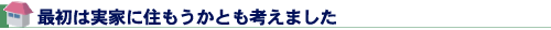 最初は実家に住もうかとも考えました