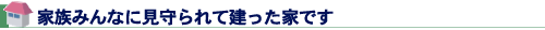 家族みんなに見守られて建った家です
